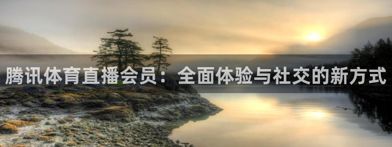 新球体育足球官网：腾讯体育直播会员：全面体验与社交的新方式